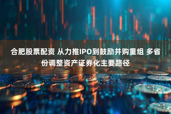 合肥股票配资 从力推IPO到鼓励并购重组 多省份调整资产证券化主要路径