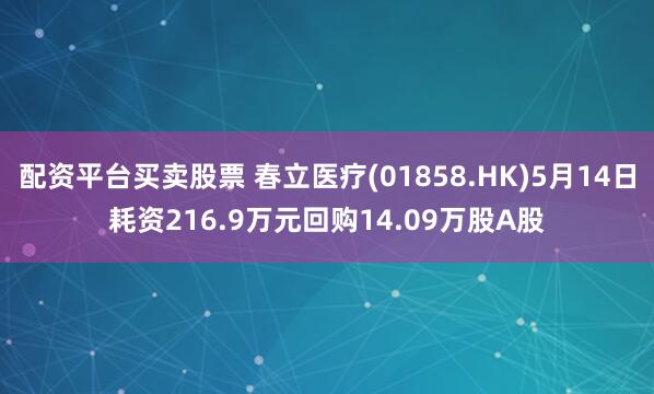 配资平台买卖股票 春立医疗(01858.HK)5月14日耗资216.9万元回购14.09万股A股