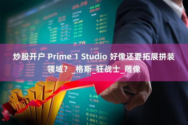 炒股开户 Prime 1 Studio 好像还要拓展拼装领域？_格斯_狂战士_雕像