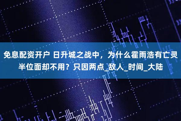 免息配资开户 日升城之战中，为什么霍雨浩有亡灵半位面却不用？只因两点_敌人_时间_大陆