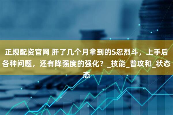 正规配资官网 肝了几个月拿到的S忍烈斗，上手后各种问题，还有降强度的强化？_技能_普攻和_状态