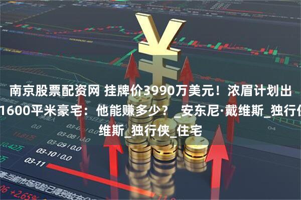 南京股票配资网 挂牌价3990万美元！浓眉计划出售洛城1600平米豪宅：他能赚多少？_安东尼·戴维斯_独行侠_住宅