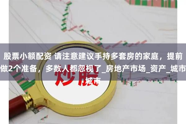 股票小额配资 请注意建议手持多套房的家庭，提前做2个准备，多数人都忽视了_房地产市场_资产_城市
