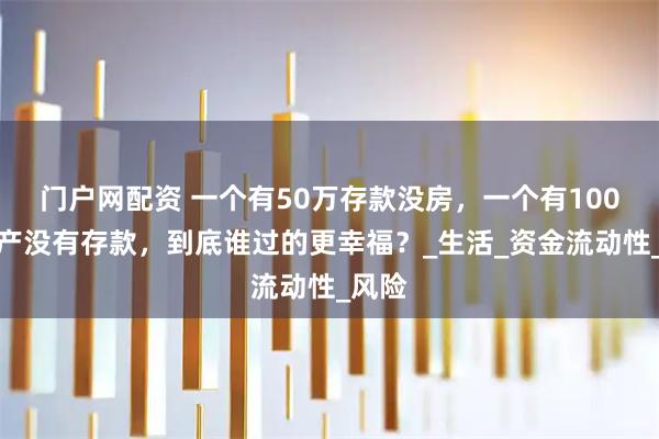 门户网配资 一个有50万存款没房，一个有100万房产没有存款，到底谁过的更幸福？_生活_资金流动性_风险