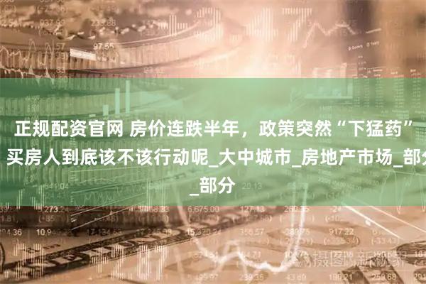 正规配资官网 房价连跌半年，政策突然“下猛药”！买房人到底该不该行动呢_大中城市_房地产市场_部分