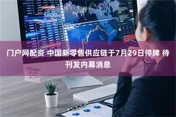 门户网配资 中国新零售供应链于7月29日停牌 待刊发内幕消息