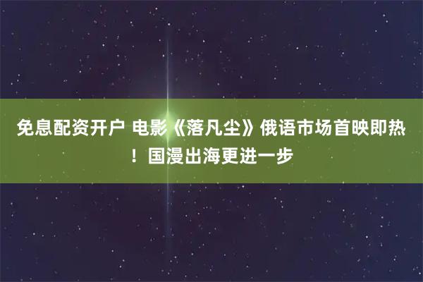 免息配资开户 电影《落凡尘》俄语市场首映即热！国漫出海更进一步
