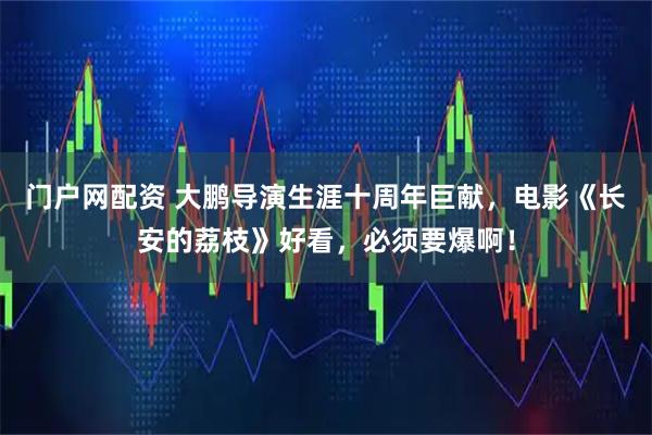 门户网配资 大鹏导演生涯十周年巨献，电影《长安的荔枝》好看，必须要爆啊！