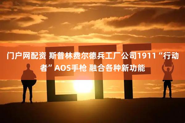 门户网配资 斯普林费尔德兵工厂公司1911“行动者”AOS手枪 融合各种新功能