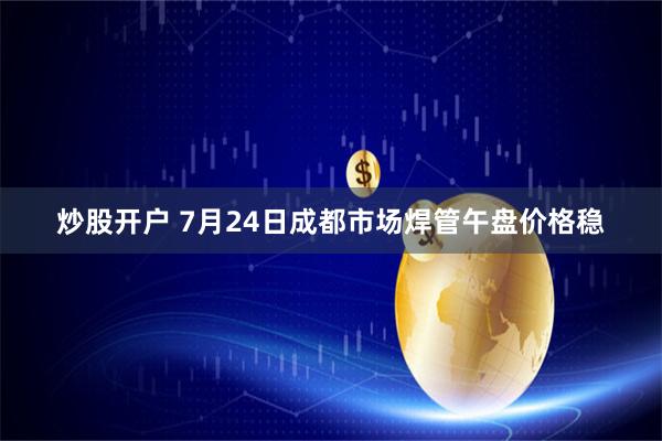 炒股开户 7月24日成都市场焊管午盘价格稳