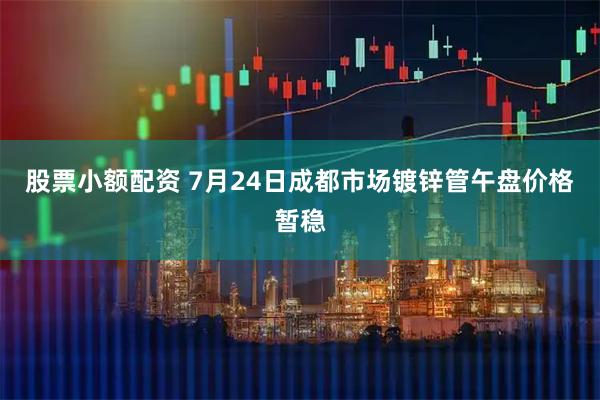股票小额配资 7月24日成都市场镀锌管午盘价格暂稳