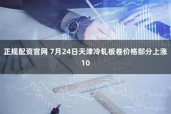 正规配资官网 7月24日天津冷轧板卷价格部分上涨10
