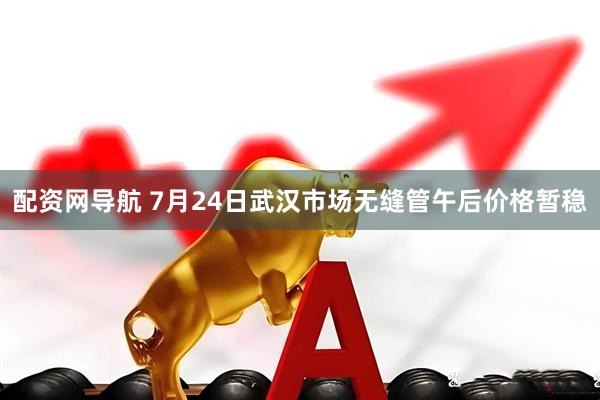 配资网导航 7月24日武汉市场无缝管午后价格暂稳