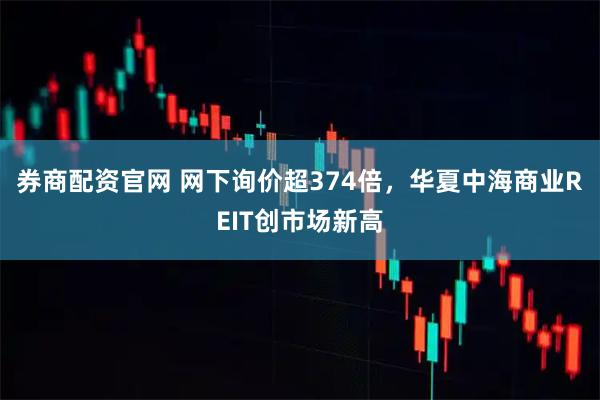 券商配资官网 网下询价超374倍，华夏中海商业REIT创市场新高