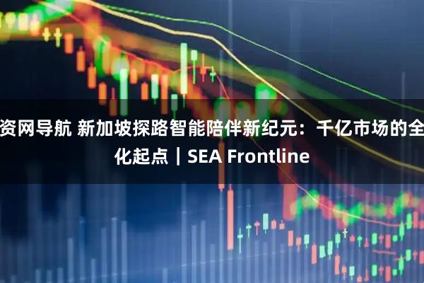 配资网导航 新加坡探路智能陪伴新纪元：千亿市场的全球化起点｜SEA Frontline