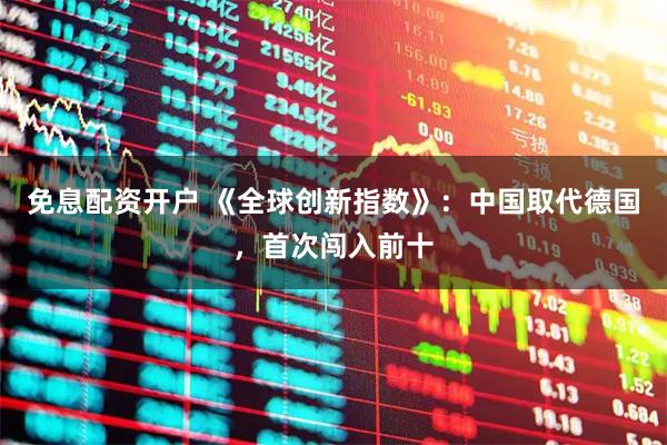 免息配资开户 《全球创新指数》：中国取代德国，首次闯入前十
