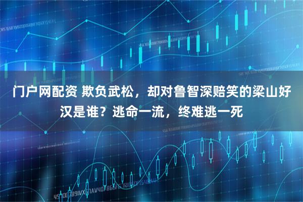 门户网配资 欺负武松，却对鲁智深赔笑的梁山好汉是谁？逃命一流，终难逃一死