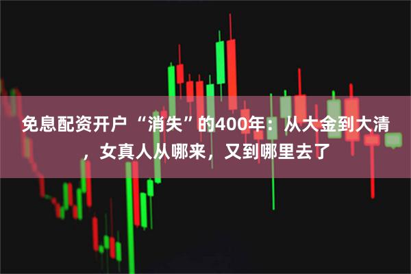 免息配资开户 “消失”的400年：从大金到大清，女真人从哪来，又到哪里去了