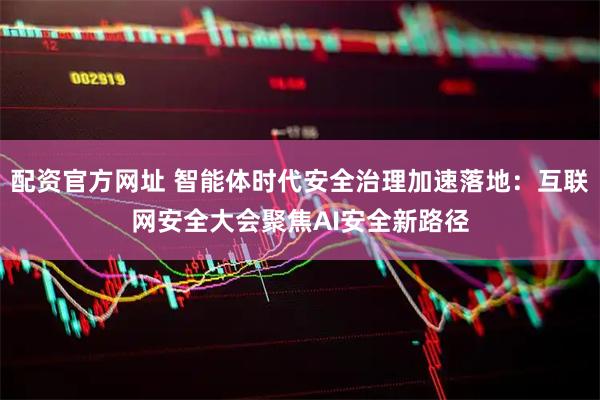 配资官方网址 智能体时代安全治理加速落地：互联网安全大会聚焦AI安全新路径