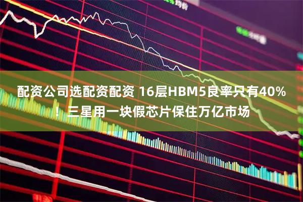 配资公司选配资配资 16层HBM5良率只有40%！三星用一块假芯片保住万亿市场