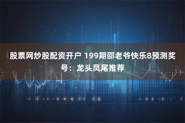 股票网炒股配资开户 199期邵老爷快乐8预测奖号：龙头凤尾推荐